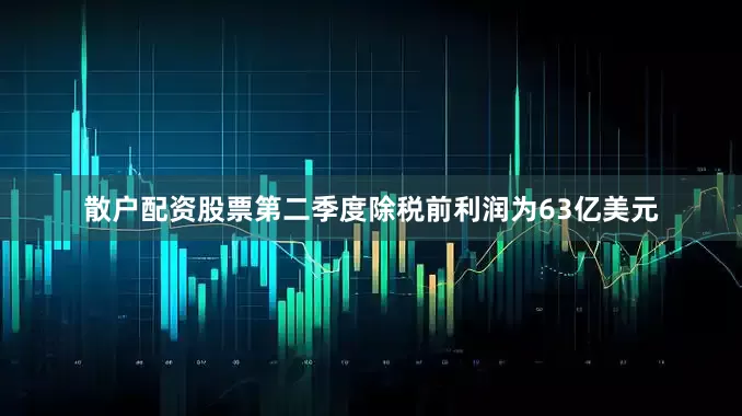 散户配资股票　　第二季度除税前利润为63亿美元