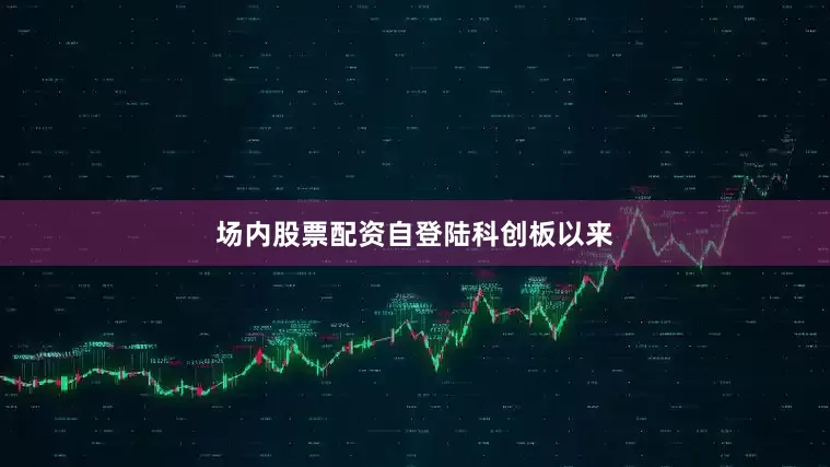 场内股票配资　　自登陆科创板以来