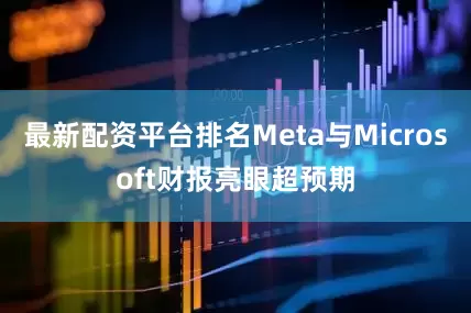 最新配资平台排名Meta与Microsoft财报亮眼超预期