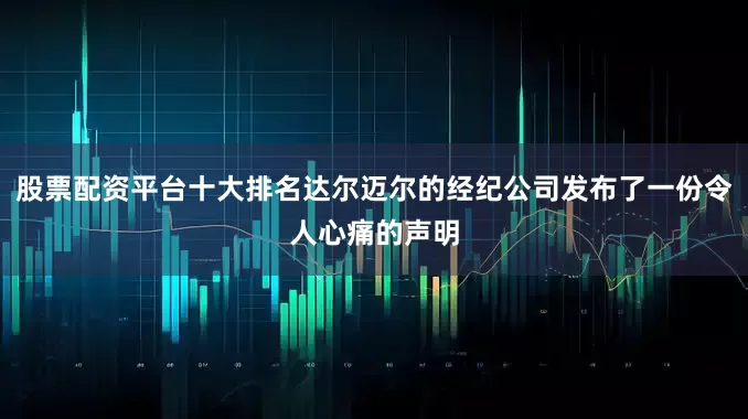 股票配资平台十大排名达尔迈尔的经纪公司发布了一份令人心痛的声明