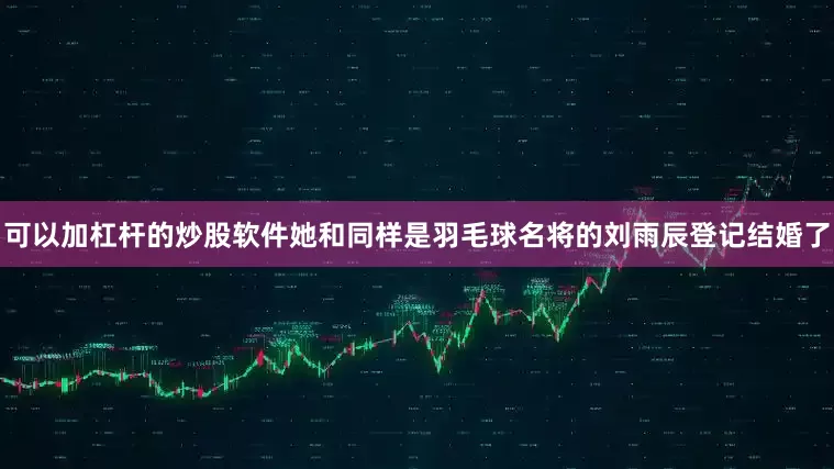 可以加杠杆的炒股软件她和同样是羽毛球名将的刘雨辰登记结婚了