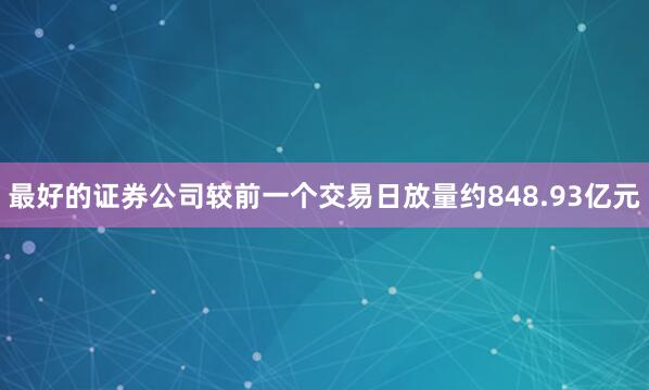 最好的证券公司较前一个交易日放量约848.93亿元