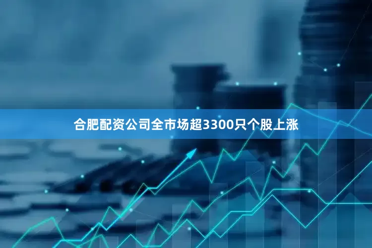 合肥配资公司全市场超3300只个股上涨