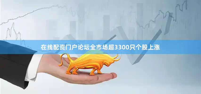 在线配资门户论坛全市场超3300只个股上涨