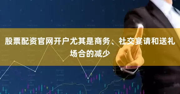 股票配资官网开户尤其是商务、社交宴请和送礼场合的减少