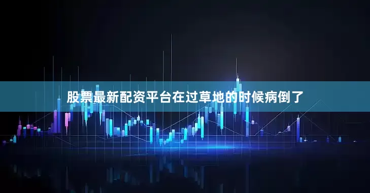 股票最新配资平台在过草地的时候病倒了