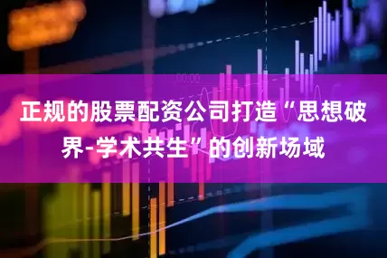 正规的股票配资公司打造“思想破界-学术共生”的创新场域