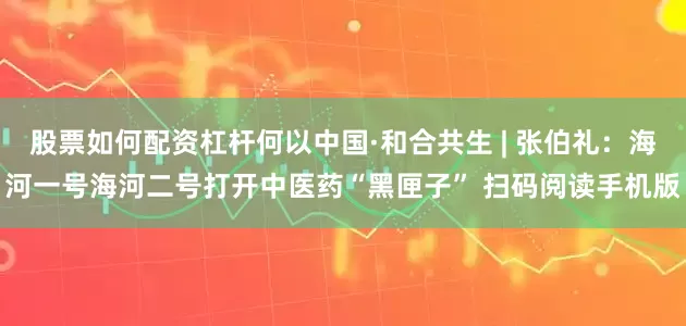 股票如何配资杠杆何以中国·和合共生 | 张伯礼：海河一号海河二号打开中医药“黑匣子” 扫码阅读手机版