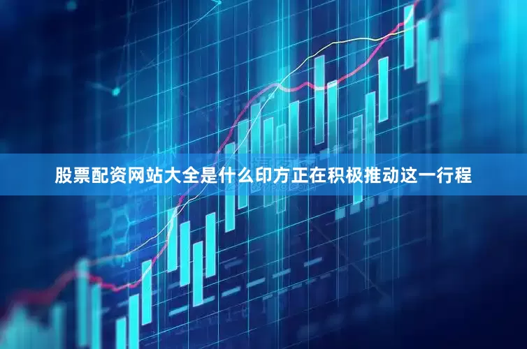 股票配资网站大全是什么印方正在积极推动这一行程