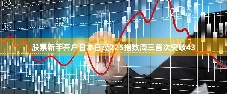 股票新手开户日本日经225指数周三首次突破43