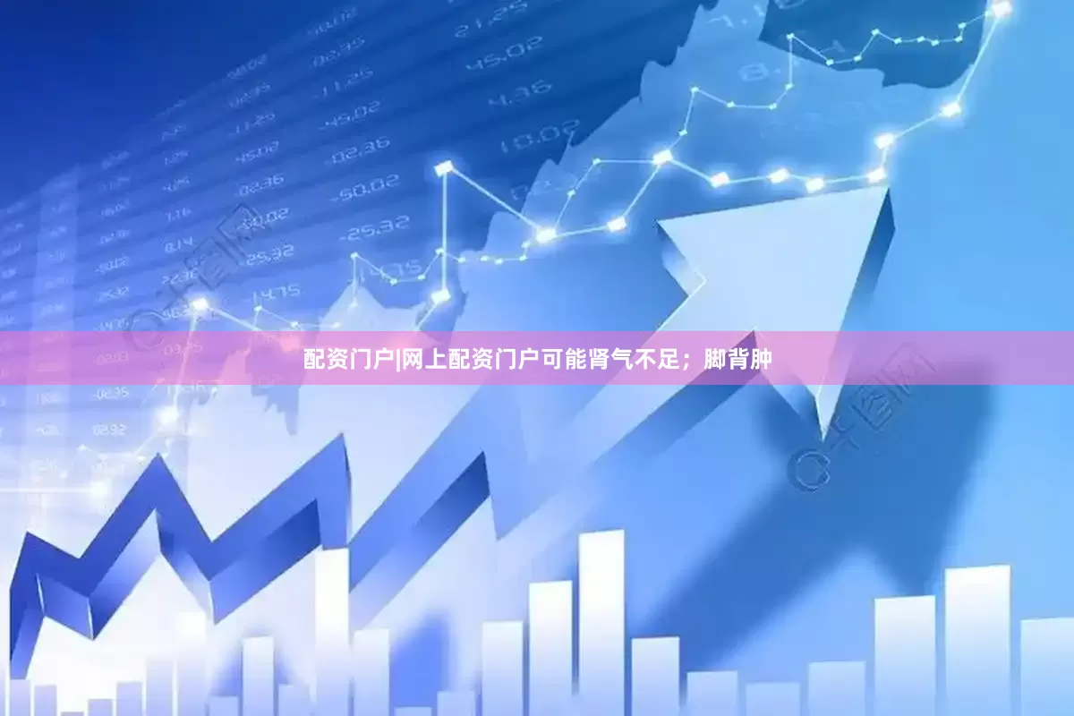 配资门户|网上配资门户可能肾气不足；脚背肿