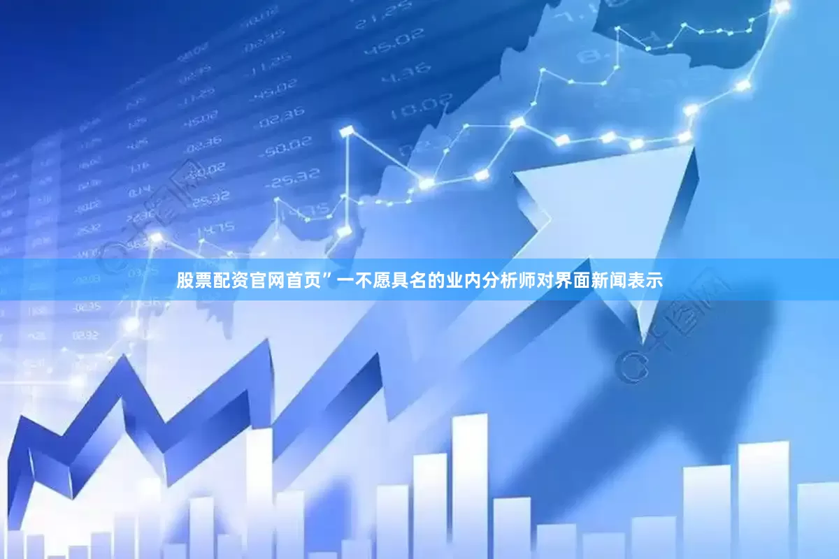 股票配资官网首页”一不愿具名的业内分析师对界面新闻表示