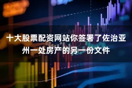 十大股票配资网站你签署了佐治亚州一处房产的另一份文件