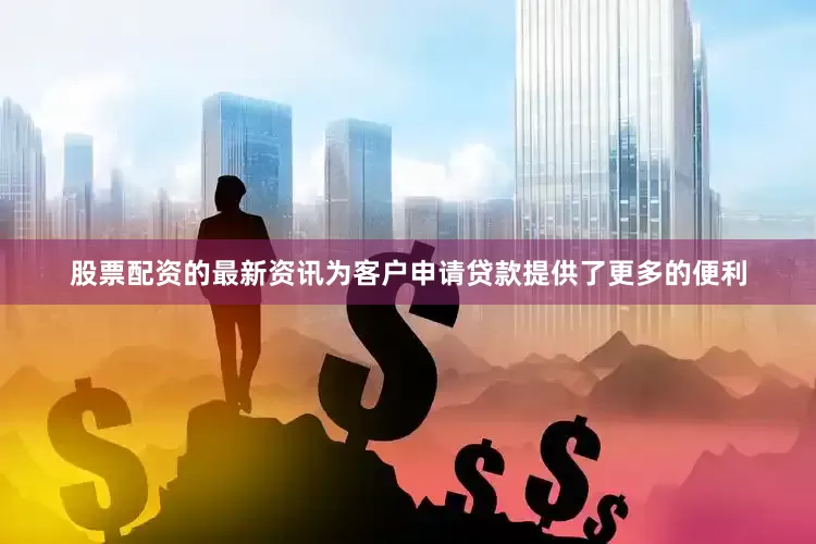 股票配资的最新资讯为客户申请贷款提供了更多的便利