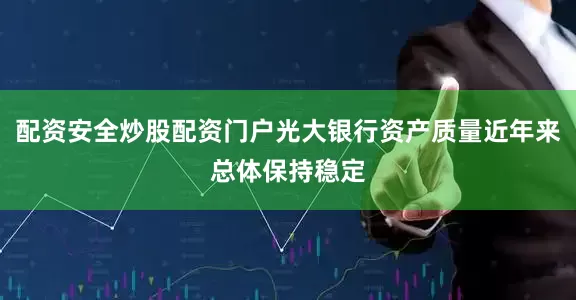 配资安全炒股配资门户光大银行资产质量近年来总体保持稳定