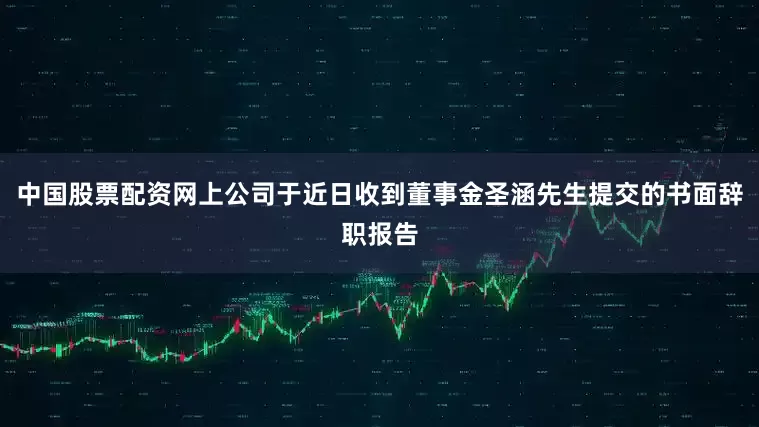 中国股票配资网上公司于近日收到董事金圣涵先生提交的书面辞职报告