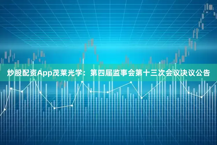 炒股配资App茂莱光学：第四届监事会第十三次会议决议公告