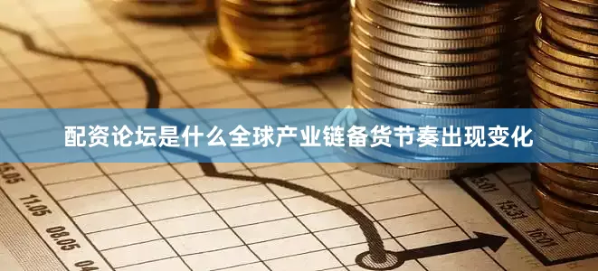 配资论坛是什么全球产业链备货节奏出现变化