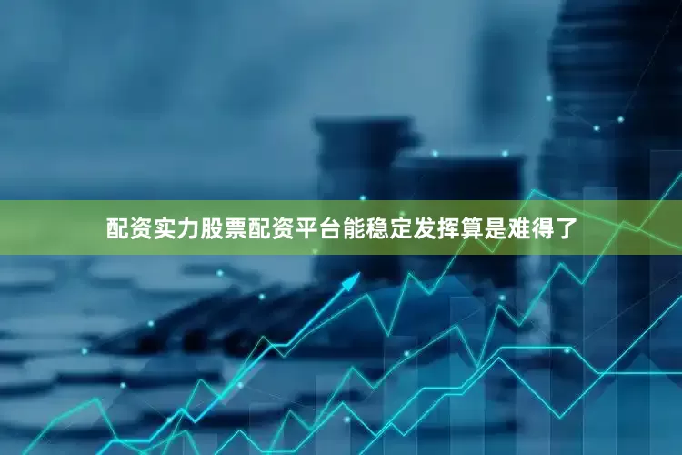 配资实力股票配资平台能稳定发挥算是难得了