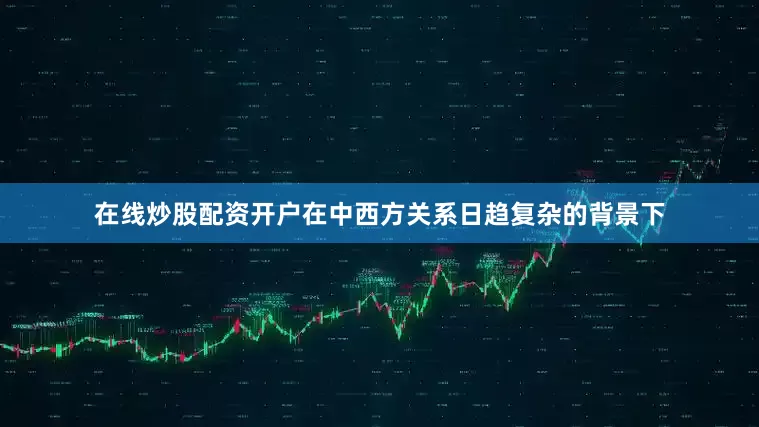 在线炒股配资开户在中西方关系日趋复杂的背景下