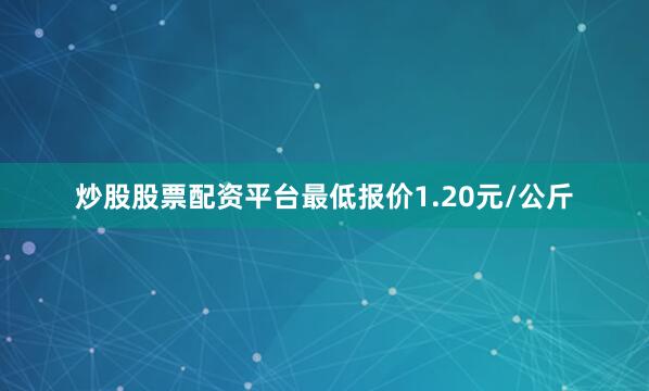 炒股股票配资平台最低报价1.20元/公斤