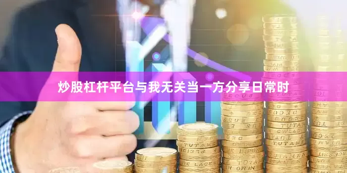 炒股杠杆平台与我无关当一方分享日常时