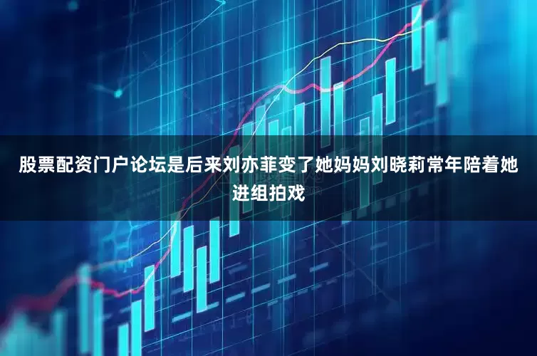 股票配资门户论坛是后来刘亦菲变了她妈妈刘晓莉常年陪着她进组拍戏
