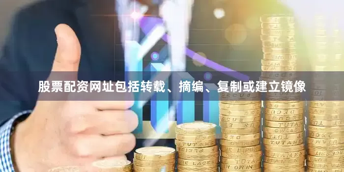 股票配资网址包括转载、摘编、复制或建立镜像
