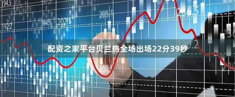配资之家平台贝兰热全场出场22分39秒