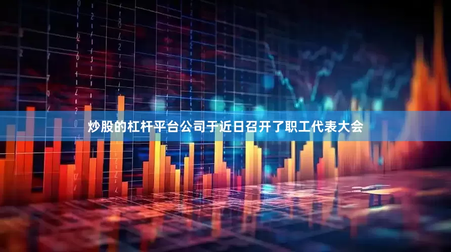 炒股的杠杆平台公司于近日召开了职工代表大会