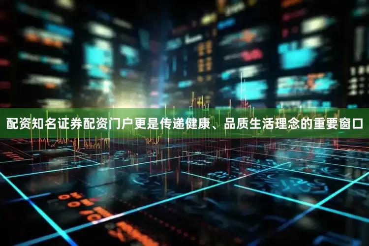 配资知名证券配资门户更是传递健康、品质生活理念的重要窗口
