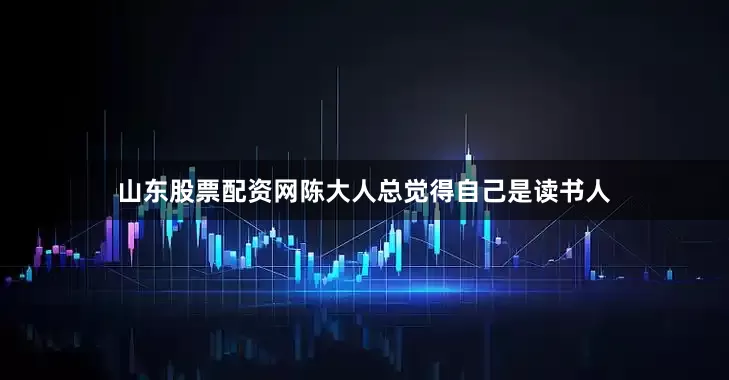 山东股票配资网陈大人总觉得自己是读书人