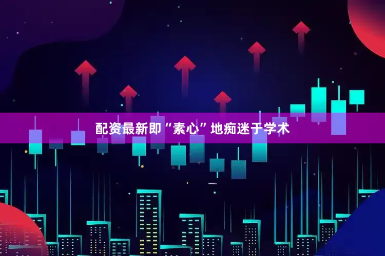 配资最新即“素心”地痴迷于学术