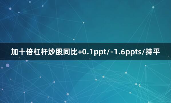 加十倍杠杆炒股同比+0.1ppt/-1.6ppts/持平