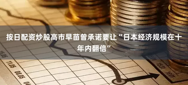按日配资炒股高市早苗曾承诺要让“日本经济规模在十年内翻倍”