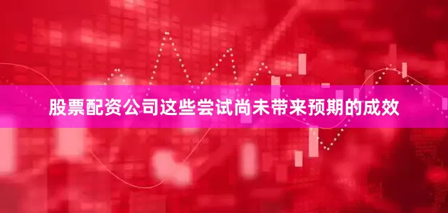股票配资公司这些尝试尚未带来预期的成效