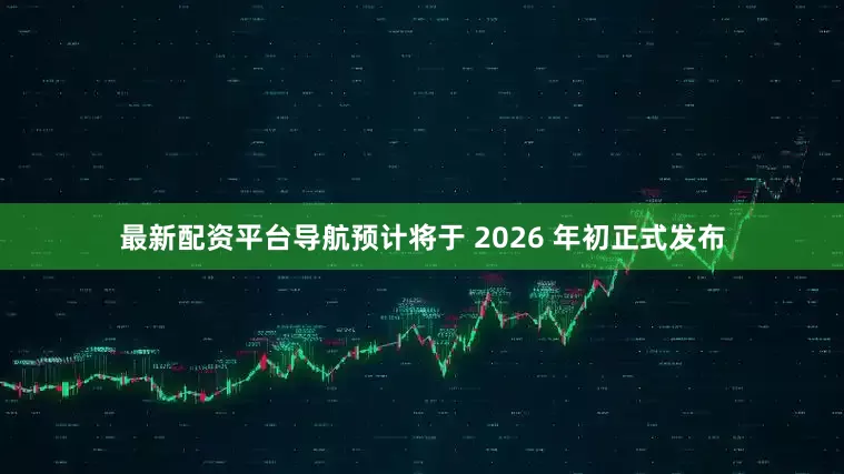 最新配资平台导航预计将于 2026 年初正式发布
