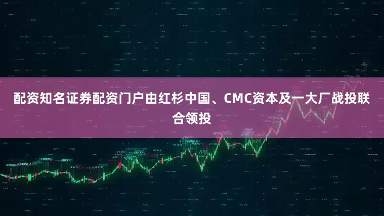 配资知名证券配资门户由红杉中国、CMC资本及一大厂战投联合领投