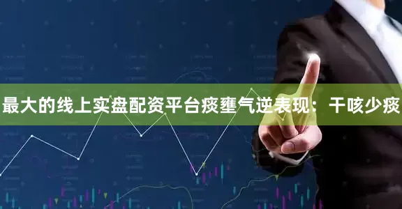 最大的线上实盘配资平台痰壅气逆表现:干咳少痰