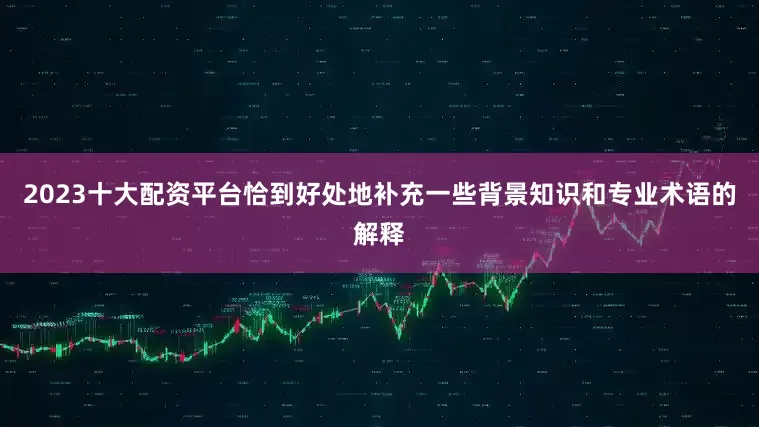 2023十大配资平台恰到好处地补充一些背景知识和专业术语的解释