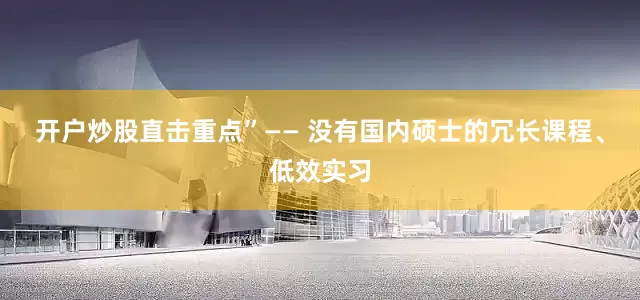 开户炒股直击重点”—— 没有国内硕士的冗长课程、低效实习