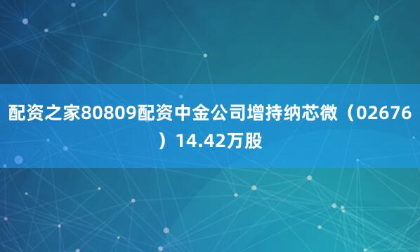 配资之家80809配资中金公司增持纳芯微(02676)14.42万股