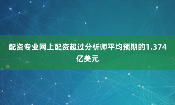 配资专业网上配资超过分析师平均预期的1.374亿美元