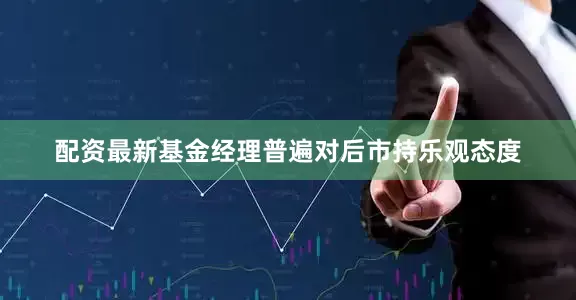 配资最新基金经理普遍对后市持乐观态度
