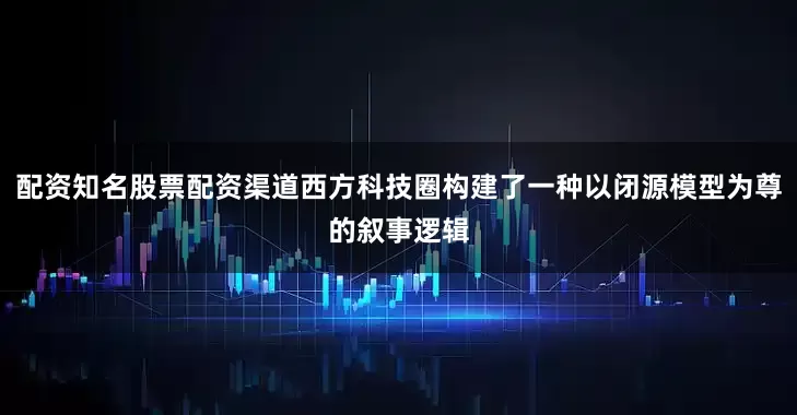 配资知名股票配资渠道西方科技圈构建了一种以闭源模型为尊的叙事逻辑