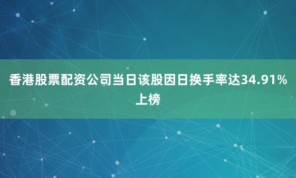 香港股票配资公司当日该股因日换手率达34.91%上榜