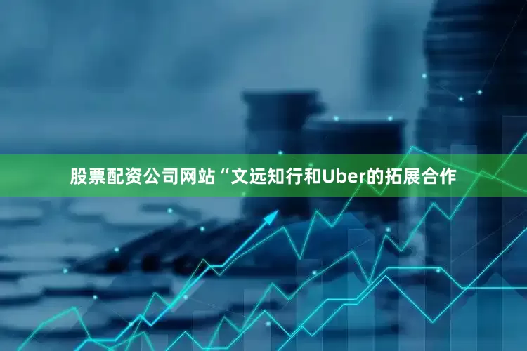 股票配资公司网站　　“文远知行和Uber的拓展合作